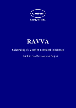  
 
 
 
 
 
 
 
 
 
 
 
 




                RAVVA
    Celebrating 16 Years of Technical Excellence

            Satellite Gas Development Project
 