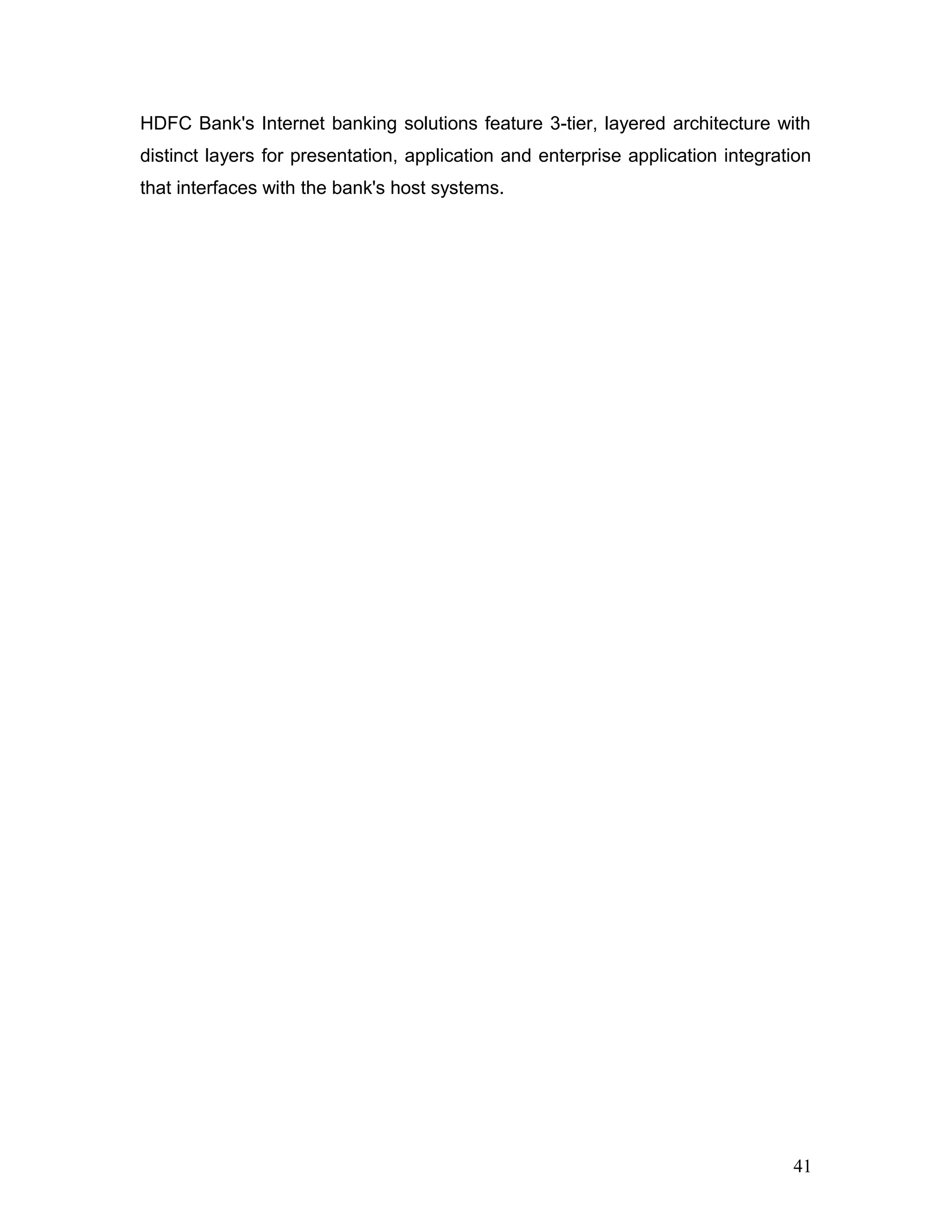 HDFC Bank's Internet banking solutions feature 3-tier, layered architecture with
distinct layers for presentation, application and enterprise application integration
that interfaces with the bank's host systems.
41
 
