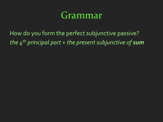 Grammar
How do you form the perfect subjunctive passive?
the 4th principal part + the present subjunctive of sum
 