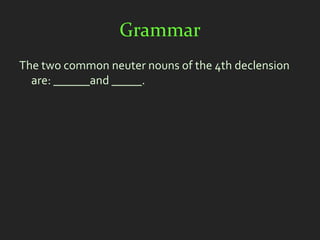Grammar
The two common neuter nouns of the 4th declension
  are: ______and _____.
 