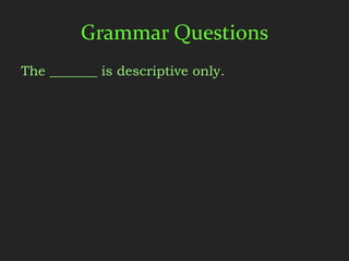 Grammar Questions
The _______ is descriptive only.
 