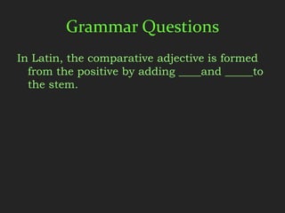 Grammar Questions
In Latin, the comparative adjective is formed
  from the positive by adding ____and _____to
  the stem.
 