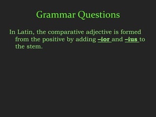 Grammar Questions
In Latin, the comparative adjective is formed
  from the positive by adding –ior and –ius to
  the stem.
 