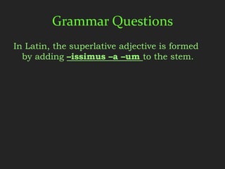 Grammar Questions
In Latin, the superlative adjective is formed
  by adding –issimus –a –um to the stem.
 