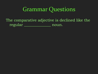 Grammar Questions
The comparative adjective is declined like the
  regular ______________ noun.
 