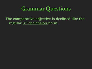 Grammar Questions
The comparative adjective is declined like the
  regular 3rd declension noun.
 