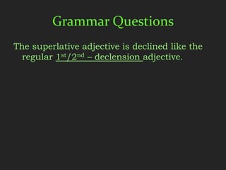 Grammar Questions
The superlative adjective is declined like the
  regular 1st/2nd – declension adjective.
 