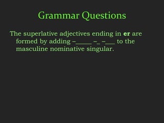 Grammar Questions
The superlative adjectives ending in er are
  formed by adding –_____ –_ –___ to the
  masculine nominative singular.
 