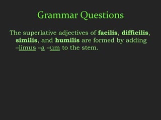 Grammar Questions
The superlative adjectives of facilis, difficilis,
  similis, and humilis are formed by adding
  –limus –a –um to the stem.
 