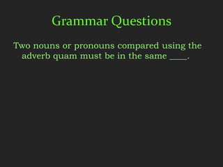 Grammar Questions
Two nouns or pronouns compared using the
 adverb quam must be in the same ____.
 
