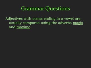 Grammar Questions
Adjectives with stems ending in a vowel are
 usually compared using the adverbs magis
 and maxime.
 