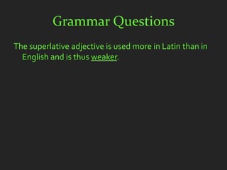 Grammar Questions
The superlative adjective is used more in Latin than in
  English and is thus weaker.
 