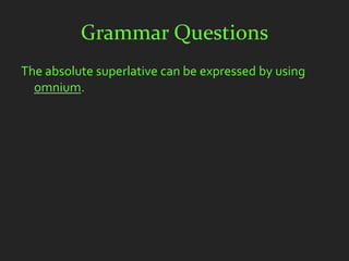 Grammar Questions
The absolute superlative can be expressed by using
  omnium.
 