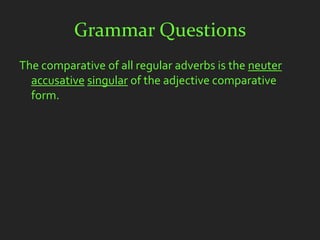 Grammar Questions
The comparative of all regular adverbs is the neuter
  accusative singular of the adjective comparative
  form.
 