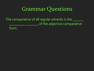 Grammar Questions
The comparative of all regular adverbs is the ______
  _________ _______ of the adjective comparative
  form.
 