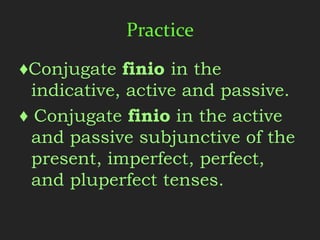 Practice
♦Conjugate finio in the
  indicative, active and passive.
♦ Conjugate finio in the active
  and passive subjunctive of the
  present, imperfect, perfect,
  and pluperfect tenses.
 