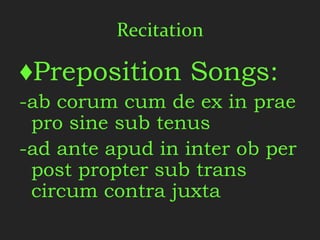 Recitation

♦Preposition Songs:
-ab corum cum de ex in prae
 pro sine sub tenus
-ad ante apud in inter ob per
 post propter sub trans
 circum contra juxta
 