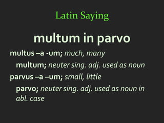Latin Saying

       multum in parvo
multus –a -um; much, many
 multum; neuter sing. adj. used as noun
parvus –a –um; small, little
 parvo; neuter sing. adj. used as noun in
 abl. case
 