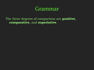 Grammar
The three degrees of comparison are positive,
  comparative, and superlative.
 