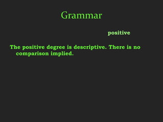 Grammar
The three degrees of comparison are positive,
  comparative, and superlative.
The positive degree is descriptive. There is no
  comparison implied.
 