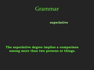 Grammar
The three degrees of comparison are positive,
  comparative, degree and superlative.
The positive is descriptive. There is no
  comparison implied.
The comparative degree implies a comparison
  between two persons or things, either stated or
  implied.
The superlative degree implies a comparison
  among more than two persons or things.
 