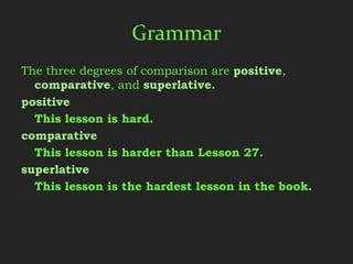 Grammar
The three degrees of comparison are positive,
  comparative, and superlative.
positive
  This lesson is hard.
comparative
  This lesson is harder than Lesson 27.
superlative
  This lesson is the hardest lesson in the book.
 
