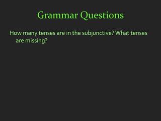 Grammar Questions
How many tenses are in the subjunctive? What tenses
  are missing?
 
