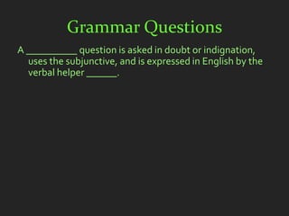 Grammar Questions
A __________ question is asked in doubt or indignation,
  uses the subjunctive, and is expressed in English by the
  verbal helper ______.
 
