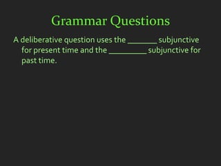 Grammar Questions
A deliberative question uses the _______ subjunctive
  for present time and the _________ subjunctive for
  past time.
 