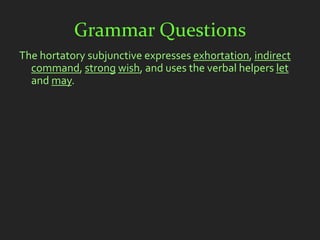 Grammar Questions
The hortatory subjunctive expresses exhortation, indirect
  command, strong wish, and uses the verbal helpers let
  and may.
 