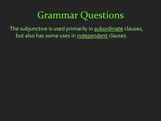 Grammar Questions
The subjunctive is used primarily in subordinate clauses,
  but also has some uses in independent clauses.
 