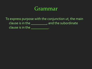 Grammar
To express purpose with the conjunction ut, the main
  clause is in the _________, and the subordinate
  clause is in the __________.
 