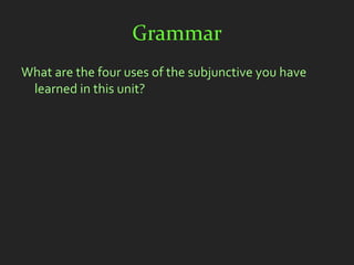 Grammar
What are the four uses of the subjunctive you have
 learned in this unit?
 