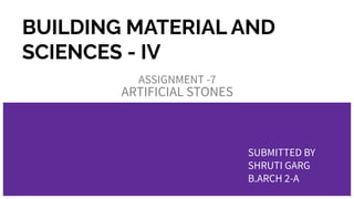 BUILDING MATERIAL AND
SCIENCES - IV
ASSIGNMENT -7
ARTIFICIAL STONES
SUBMITTED BY
SHRUTI GARG
B.ARCH 2-A
 