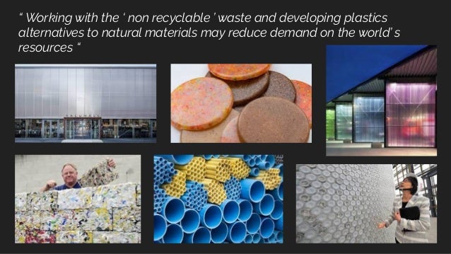 “ Working with the ‘ non recyclable ’ waste and developing plastics
alternatives to natural materials may reduce demand on the world’ s
resources “
 