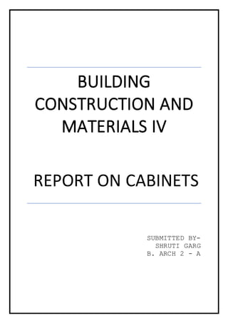 BUILDING
CONSTRUCTION AND
MATERIALS IV
REPORT ON CABINETS
SUBMITTED BY-
SHRUTI GARG
B. ARCH 2 - A
 