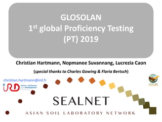 GLOSOLAN
1st global Proficiency Testing
(PT) 2019
Christian Hartmann, Nopmanee Suvannang, Lucrezia Caon
(special thanks to Charles Gowing & Floria Bertsch)
christian.hartmann@ird.fr
 