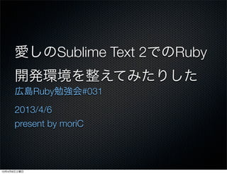 愛しのSublime Text 2でのRuby
     開発環境を整えてみたりした
     広島Ruby勉強会#031
     2013/4/6
     present by moriC



13年4月6日土曜日
 