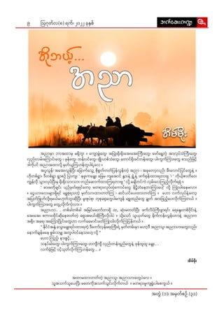 9
အတွဲဲ� (၁)၊ အမှှတ််စဉ်် (၃၁)
ဩဂုုတ််လ(၈) ရက််၊ ၂၀၂၂ ခုုနှှစ််
	 အညာာမှာာ� ဘာာအထာာမှှ မရှိိ�ဘူးး� ။ ကျော�ာ�မွဲဲ�တွေ�ေ၊ အပြုံး�း��ရိုးး��ရိုးး��အေး�းအေး�းကြီး�း�တွေ�ေ၊ ဖော်�်�ရွေ�ေတဲ့့� အာာလုုပ််သံံကြီး�း�တွေ�ေ၊
လှှည်းး�လမ်းး�ကြော��ာင်းး�တွေ�ေ ၊ ဖုုန််တွေ�ေ၊ ထန်းး�ပင််တွေ�ေ၊ ဗျိုး�း��ဟစ််သံံတွေ�ေ၊ တော�ာင််ရိုးး��ခင််တန်းး�တွေ�ေ၊ ပါးး�ကွွက််ကြား�း�တွေ�ေ စသည််ဖြ�င့််�
ဒါါကိုု�ပင်် အညာာအထာာလို့့�� မှှတ််ယူူကြ�ဟန််တူူပါါရဲ့့�လေ� ။
	 အပူူလွွန််၊ အအေး�း�လွွန််ပြီး�း� ခြော��ာက််သွေ့�့� စိုု�စွွတ််တတ််ပြ�န််လွွန်းး�တဲ့့� အညာာ ၊ အခုုတော့�့�လည်းး� မီးး�လော�ာင််ပြ�င််တွေ�ေနဲ့့� ။
ဟိုု�တစ််ရွာာ�၊ ဒီီတစ််ရွာာ� ရွာာ�စဉ်် ပြာ�ာကျျ၊ ' နဖူးး�ကချွေး�း�� ခြေ�ေမ ကျအော��ာ�င်် နွား��းနဲ့့� ရွှံ့့��နဲ့့� ဖက််ရုုန်းး�ထားး�ရတာာဗျျ '၊ ' ကိုု�ယ့််�ဇာာတိဝေး��း�
ကျွွန််လိုု� သွားး��လုုပ််ပြီး�း�မှှ ရိုးး��ရိုးး��သားး�သားး� တည််ဆော�ာက််ထားး�ကြ�ရတာာဗျျ ' လို့့�� မချိိ�တင််ကဲဲ လှှမ်းး�ငေး�းကြ�ည့််�လိုု�က််ရရုံံ� ။
	 ' ဓား�းမတိုု�ချျင်းး� ယှှဉ််ခုုတ််ရရင််တော့�့� မတရား�းလုုပ််တဲ့့�ကော�ာင််တွေ�ေ နိိဋ္ဌိိတံံနေေတာာကြာ�ာပေါ့�့�' လို့့�� ကြုံး�း��ဝါးး�နေ�မလားး�
။ ငွေေ�ယားး�လေး�းများ�း�ရှိိ�ရင်် ရွှေေ�စုုရသတဲ့့� မှှတ််သားး�ထားး�တတ််ကြ� ၊ ဆင််ယင််ပေး�းထားး�တတ််ကြ� ။ ဟော�ာ လက််လုုပ််နဲ့့�တော့�့�
အပြ�တ််ဖြု�ုတ််လို့့��ရမယ််မဟုုတ််ဘူးး�ဆိုု�ပြီး�း� မူးး�စုုပဲဲစုု၊ ဘုုစုုခရုုတွေ�ေပါါမကျျန်် ရွှေေ�ထည််တွေ�ေ ချွွတ်် အားး�ဖြ�ည့််�ပေး�းလိုု�က််ကြ�တယ်် ။
ပါးး�ကွွက််ကြား�း�တွေ�ေ တွေ့�့�လိုု�က််ကဲ့့�လားး� ။
	 အညာာဟာာ.. . တစ််ခါါတစ််ခါါ အမြ�င််မတော်��်�တာာရှိိ� ထ, ဆုံးး��မတတ််ပြီး�း� ဖက််လိိပ််ကြီး�း�ဖွာာ�ရင်းး� ရေေနွေး�း�တစ််ဝိုု�င်းး�နဲ့့�
အေး�းအေး�း စကားး�ထိုု�င််ဆိုု�နေေတတ််တဲ့့� ရှေး�း�အမယ််အိုု�ကြီး�း�လိုု�ပါါပဲဲ ။ သို့့��သော်�်� သူူယုုတ််တွေ�ေ မိုု�က််ကန်းး�လွွန်းး�တာာနဲ့့� အညာာက
အရိုးး��၊ အရေ�ေ၊ အကြော��ာ�ပြို�ု�င်းး�တွေ�ေဟာာ လက််ခမော�ာ�င်းး�ခတ််ကြုံး�း��ဝါးး�လိုု�က််ကြ�ပြ�န််တယ်် ။
	 " နိုု�င််ငံံအနှံ့့�� သွေး�း�ချွေး�း�ရင်းး�ထားး�ရတဲ့့� ဒီီတော်�်�လှှန််ရေး�းကြီး�း�ရဲ့့� မှှတ််တမ်းး�မှာာ� ဟော့�့�ဒီီ အညာာသူူ၊ အညာာသားး�တွေ�ေလည်းး�
နော�ာက််ချျန််မနေ�ေ စွွမ်းး�သမျှှ အတူူပါါဝင််နေ�သဟေ့�့� လို့့�� "
	ဟော�ာ ကြ�ည့််�၊ နား�းစွွင့််�.. .
	 သနပ််ခါးး�တွေ�ေ၊ ပါးး�ကွွက််ကြား�း�တွေ�ေ၊ တကျီီ�ကျီီ� လှှည်းး�တန်းး�ရှှည််တွေ�ေနဲ့့� ဖုုန််ထူူထူူ ချွေး�း�.. .
	 လက််ခုံံ�ဖြ�င့့်� ပင့််�သုုတ််လိုု�က််ကြ�ဟန််တွေ�ေ .. .။
အိိမ််မိုးး��
အထာာမထားး�တတ််တဲ့့� အညာာသူူ၊ အညာာသားး�တွေ�ေပဲဲလေ� ။
သူ့့�အသက််သူူပေး�းပြီး�း� မတေ�ေကိုု�အသက််သွွင်းး�လိုု�က််တယ်် ။ မတရား�းမှုုကျျရှုံးး��ပါါစေေကွွယ်် ။
tufaq;u@
tufaq;u@
 
