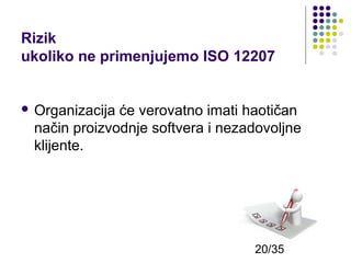 Rizik
ukoliko ne primenjujemo ISO 12207
 Organizacija

će verovatno imati haotičan
način proizvodnje softvera i nezadovoljne
klijente.

20/35

 