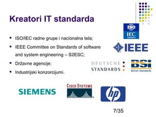 Kreatori IT standarda


ISO/IEC radne grupe i nacionalna tela;



IEEE Committee on Standards of software
and system engineering – S2ESC;



Državne agencije;



Industrijski konzorcijumi.

7/35

 