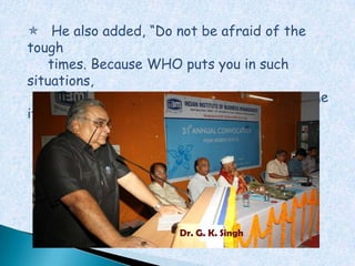  He also added, “Do not be afraid of the
tough
     times. Because WHO puts you in such
situations,
     HE only gives you the strength to overcome
it.”




                       Dr. G. K. Singh
 