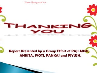 Report Presented by a Group Effort of RAJLAXMI,
      ANKITA, JYOTI, PANKAJ and PIYUSH.
 