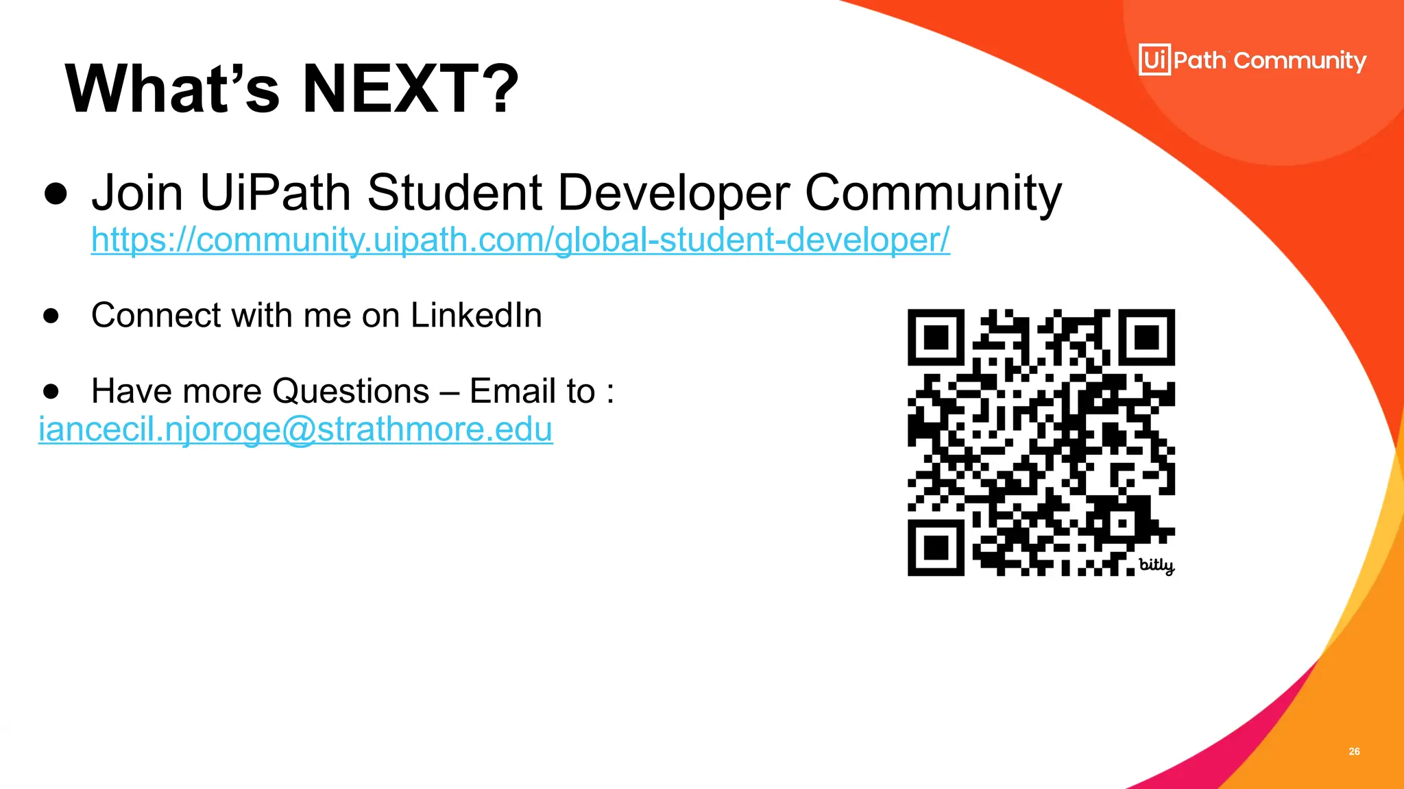 26
What’s NEXT?
● Join UiPath Student Developer Community
https://community.uipath.com/global-student-developer/
● Connect with me on LinkedIn
● Have more Questions – Email to :
iancecil.njoroge@strathmore.edu
 