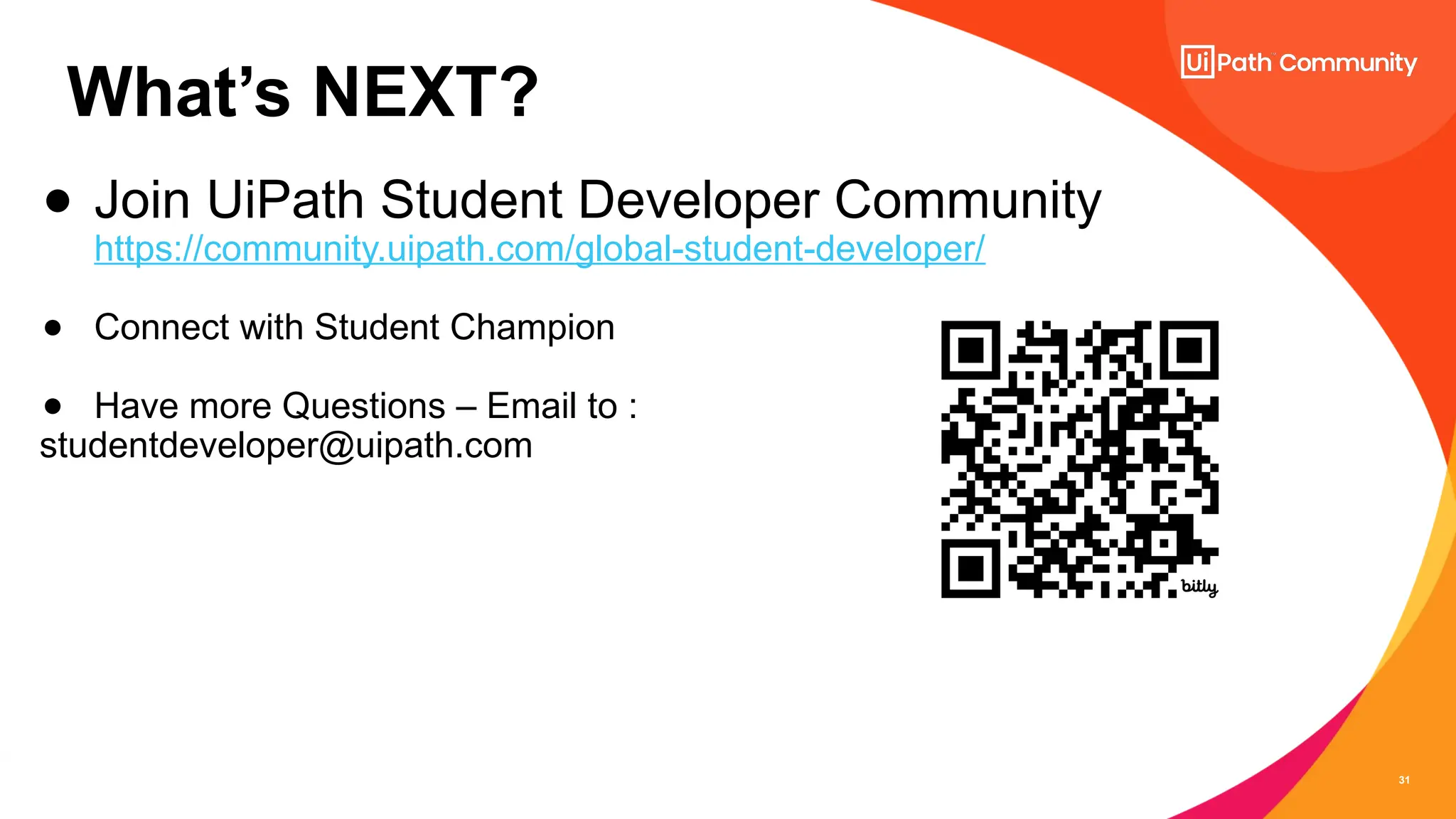 31
What’s NEXT?
● Join UiPath Student Developer Community
https://community.uipath.com/global-student-developer/
● Connect with Student Champion
● Have more Questions – Email to :
studentdeveloper@uipath.com
 