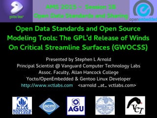 AMS 2015 - Session 1B
Open Data Standards and Sharing
Presented by Stephen L Arnold
Principal Scientist @ Vanguard Computer Technology Labs
Assoc. Faculty, Allan Hancock College
Yocto/OpenEmbedded & Gentoo Linux Developer
http://www.vctlabs.com <sarnold _at_ vctlabs.com>
Open Data Standards and Open Source
Modeling Tools: The GPL'd Release of Winds
On Critical Streamline Surfaces (GWOCSS)
 