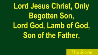 Lord Jesus Christ, Only
Begotten Son,
Lord God, Lamb of God,
Son of the Father,
The Gloria
 