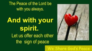 The Peace of the Lord be
with you always.
And with your
spirit.
Let us offer each other
the sign of peace
We Share God’s Peace
 