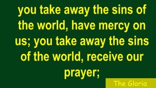 you take away the sins of
the world, have mercy on
us; you take away the sins
of the world, receive our
prayer;
The Gloria
 