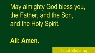 May almighty God bless you,
the Father, and the Son,
and the Holy Spirit.
All: Amen.
Final Blessing
 